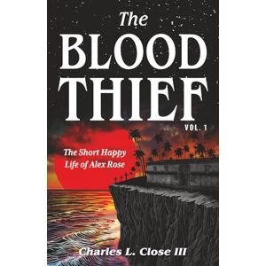Close III, Charles L. The Blood Thief, Vol. 1: The Short Happy Life of Alex Rose Close III, Charles L. The Blood Thief, Vol. 1: The Short Happy Life of Alex Rose