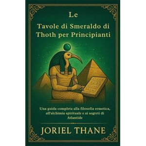 Thane, Joriel Le Tavole di Smeraldo di Thoth per Principianti: Una guida completa alla filosofia ermetica, all'alchimia spirituale e ai segreti di Atlantide Thane, Joriel Le Tavole di Smeraldo di Thoth per Principianti: Una guida completa alla filosofia ermetica, all'alchimia spirituale e ai segreti di Atlantide