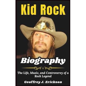 J. Erickson, Geoffrey Kid Rock Biography: The Life, Music, and Controversy of a Rock Legend J. Erickson, Geoffrey Kid Rock Biography: The Life, Music, and Controversy of a Rock Legend