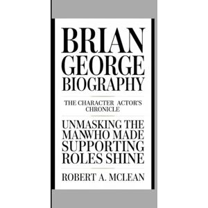 A. McLEAN, ROBERT Brian George Biography: The Character Actor’s Chronicle Unmasking the Man Who Made Supporting Roles Shine A. McLEAN, ROBERT Brian George Biography: The Character Actor’s Chronicle Unmasking the Man Who Made Supporting Roles Shine