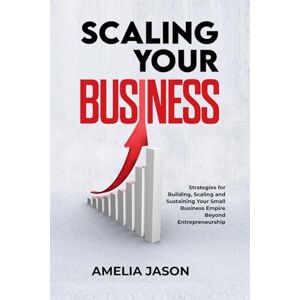 Jason, Amelia Scaling Your Business: Strategies for Building, Scaling and Sustaining Your Small Business Empire Beyond Entrepreneurship (Dummies Business Startup Guide) Jason, Amelia Scaling Your Business: Strategies for Building, Scaling and Sustaining Your Small Business Empire Beyond Entrepreneurship (Dummies Business Startup Guide)