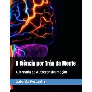 Pessanha, Gabriela Felix A Ciência por Trás da Mente: A Jornada da Autotransformação Pessanha, Gabriela Felix A Ciência por Trás da Mente: A Jornada da Autotransformação