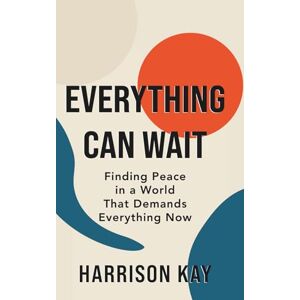Kay, Harrison Everything Can Wait: Finding Peace in a World That Demands Everything Now Kay, Harrison Everything Can Wait: Finding Peace in a World That Demands Everything Now