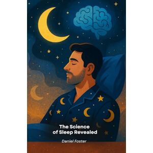 Foster, Daniel The Science of Sleep Revealed: How to sleep better to improve your health, memory and productivity Foster, Daniel The Science of Sleep Revealed: How to sleep better to improve your health, memory and productivity