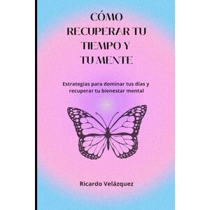 Velázquez, Ricardo CÓMO RECUPERERAR TU TIEMPO Y TU MENTE: Estrategias para dominar tus días y recuperar tu bienestar mental Velázquez, Ricardo CÓMO RECUPERERAR TU TIEMPO Y TU MENTE: Estrategias para dominar tus días y recuperar tu bienestar mental