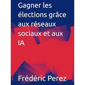 Perez, Frédéric Gagner les élections grâce aux réseaux sociaux et aux IA Perez, Frédéric Gagner les élections grâce aux réseaux sociaux et aux IA