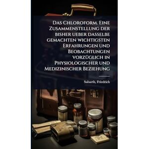 Friedrich, Sabarth Das Chloroform. Eine Zusammenstellung der bisher ueber dasselbe gemachten wichtigsten Erfahrungen und Beobachtungen vorzÃ1/4glich in Physiologischer und Medizinischer Beziehung Friedrich, Sabarth Das Chloroform. Eine Zusammenstellung der bisher ueber dasselbe gemachten wichtigsten Erfahrungen und Beobachtungen vorzÃ1/4glich in Physiologischer und Medizinischer Beziehung