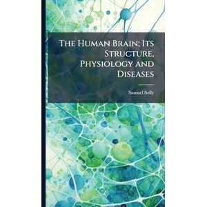Solly, Samuel The Human Brain; Its Structure, Physiology and Diseases Solly, Samuel The Human Brain; Its Structure, Physiology and Diseases