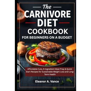 Vance, Eleanor A. THE CARNIVORE DIET COOKBOOK FOR BEGINNERS ON A BUDGET: Affordable Cuts, 5-Ingredient Meal Prep & Quick-Start Recipes for Sustainable Weight Loss and Long-Term Health (The Chef's Essential Library) Vance, Eleanor A. THE CARNIVORE DIET COOKBOOK FOR BEGINNERS ON A BUDGET: Affordable Cuts, 5-Ingredient Meal Prep & Quick-Start Recipes for Sustainable Weight Loss and Long-Term Health (The Chef's Essential Library)