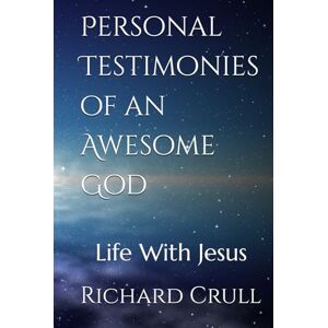 Crull, Richard Bruce Personal Testimonies of an Awesome God: Life With Jesus Crull, Richard Bruce Personal Testimonies of an Awesome God: Life With Jesus