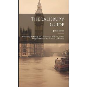 Easton, James The Salisbury Guide: Comprising the History and Antiquities of Old Sarum, and the Origin and Present of New Sarum Or Salisbury Easton, James The Salisbury Guide: Comprising the History and Antiquities of Old Sarum, and the Origin and Present of New Sarum Or Salisbury