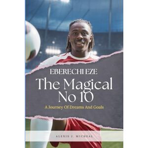 Micheal, Alexis J. Eberechi Eze: The Magical No 10: “A Journey Of Dreams And Goals” Micheal, Alexis J. Eberechi Eze: The Magical No 10: “A Journey Of Dreams And Goals”