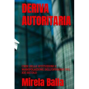 Balla, Mirela DERIVA AUTORITARIA: CRISI DELLE ISTITUZIONI E MANIPOLAZIONE DELL’OPINIONE NEL XXI SECOLO (Crisi d’Occidente — Europa, Governance e Autoritarismi) Balla, Mirela DERIVA AUTORITARIA: CRISI DELLE ISTITUZIONI E MANIPOLAZIONE DELL’OPINIONE NEL XXI SECOLO (Crisi d’Occidente — Europa, Governance e Autoritarismi)