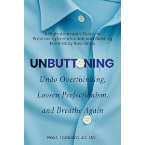 Taosaka, Ross Unbuttoning: Undo Overthinking, Loosen Perfectionism, and Breathe Again. A High-Achiever's Guide to Embracing Imperfection and Building Mind-Body Resilience. Taosaka, Ross Unbuttoning: Undo Overthinking, Loosen Perfectionism, and Breathe Again. A High-Achiever's Guide to Embracing Imperfection and Building Mind-Body Resilience.