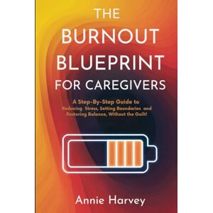 Harvey, Annie The Burnout Blueprint for Caregivers: A Step-By-Step Guide to Reducing Stress, Setting Boundaries and Restoring Balance, Without the Guilt! Harvey, Annie The Burnout Blueprint for Caregivers: A Step-By-Step Guide to Reducing Stress, Setting Boundaries and Restoring Balance, Without the Guilt!