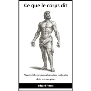 Finess, Edgard Ce que le corps dit: Plus de 450 expressions françaises expliquées de la tête aux pieds Finess, Edgard Ce que le corps dit: Plus de 450 expressions françaises expliquées de la tête aux pieds