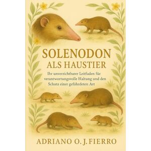 O.J FIERRO, ADRIANO Solenodon als Haustier: Ihr unverzichtbarer Leitfaden für verantwortungsvolle Haltung und den Schutz einer gefährdeten Art O.J FIERRO, ADRIANO Solenodon als Haustier: Ihr unverzichtbarer Leitfaden für verantwortungsvolle Haltung und den Schutz einer gefährdeten Art