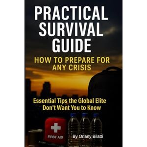 Bilatti, Orlany Practical Survival Guide: How to Prepare for Any Crisis and Protect Your Family in Times of Emergency Bilatti, Orlany Practical Survival Guide: How to Prepare for Any Crisis and Protect Your Family in Times of Emergency
