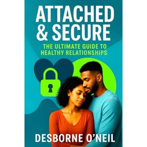 O'Neil, Mr Desborne Alexander Attached & Secure: The Ultimate Guide to Healthy Relationships O'Neil, Mr Desborne Alexander Attached & Secure: The Ultimate Guide to Healthy Relationships