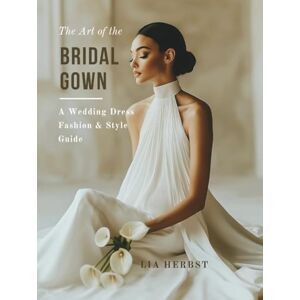 Herbst, Lia The Art of the Bridal Gown: A Wedding Dress Fashion and Style Guide (The Wedding Dress: A Bridal Fashion and Style Guide) Herbst, Lia The Art of the Bridal Gown: A Wedding Dress Fashion and Style Guide (The Wedding Dress: A Bridal Fashion and Style Guide)