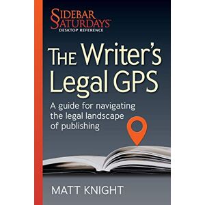 Knight, Matt The Writer's Legal GPS: A Guide for Navigating the Legal Landscape of Publishing (a Sidebar Saturdays Desktop Reference): 1 (Sidebar Saturdays Desk Reference) Knight, Matt The Writer's Legal GPS: A Guide for Navigating the Legal Landscape of Publishing (a Sidebar Saturdays Desktop Reference): 1 (Sidebar Saturdays Desk Reference)