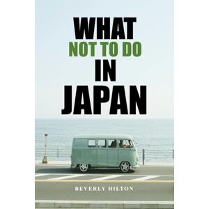 Hilton, Beverly What Not To Do In Japan: Your Ultimate Guide to Avoiding Tourist Traps! (What Not To Do And What To Do Travel Guides) Hilton, Beverly What Not To Do In Japan: Your Ultimate Guide to Avoiding Tourist Traps! (What Not To Do And What To Do Travel Guides)