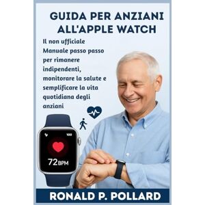 Pollard, Ronald P. Guida per anziani all'Apple Watch: Il non ufficiale Manuale passo passo per rimanere indipendenti, monitorare la salute e semplificare la vita quotidiana degli anziani Pollard, Ronald P. Guida per anziani all'Apple Watch: Il non ufficiale Manuale passo passo per rimanere indipendenti, monitorare la salute e semplificare la vita quotidiana degli anziani