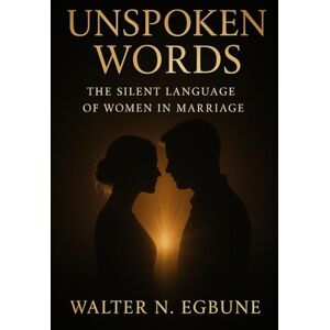 Egbune, Mr Walter N UNSPOKEN WORDS: The Silent Language of Women in Marriage Egbune, Mr Walter N UNSPOKEN WORDS: The Silent Language of Women in Marriage