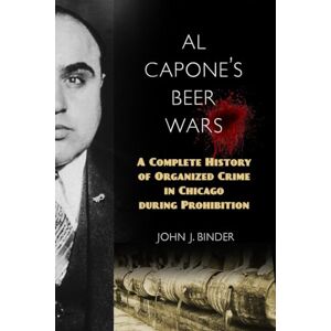 John J. Binder Al Capone's Beer Wars: A Complete History of Organized Crime in Chicago during Prohibition John J. Binder Al Capone's Beer Wars: A Complete History of Organized Crime in Chicago during Prohibition
