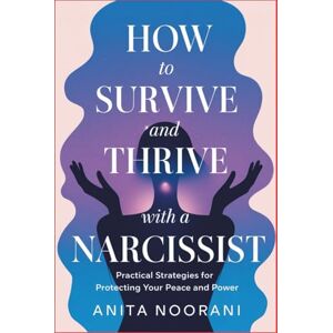 Noorani, Anita How to Survive and Thrive with a Narcissist: Practical Strategies for Protecting Your Peace and Power Noorani, Anita How to Survive and Thrive with a Narcissist: Practical Strategies for Protecting Your Peace and Power