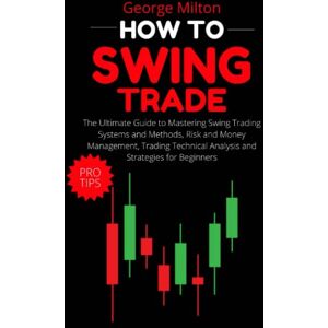 Milton How to Swing Trade: The Ultimate Guide to Mastering Swing Trading Systems and Methods, Risk and Money Management, Trading Technical Analysis and Strategies for Beginners Milton How to Swing Trade: The Ultimate Guide to Mastering Swing Trading Systems and Methods, Risk and Money Management, Trading Technical Analysis and Strategies for Beginners
