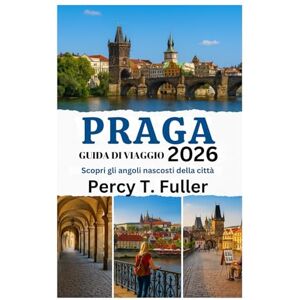 Fuller, Percy T. GUIDA DI VIAGGIO DI PRAGA 2026: Scopri gli angoli nascosti della città Fuller, Percy T. GUIDA DI VIAGGIO DI PRAGA 2026: Scopri gli angoli nascosti della città
