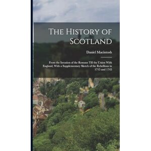 Macintosh, Daniel The History of Scotland: From the Invasion of the Romans Till the Union With England, With a Supplementary Sketch of the Rebellions in 1715 and 1745 Macintosh, Daniel The History of Scotland: From the Invasion of the Romans Till the Union With England, With a Supplementary Sketch of the Rebellions in 1715 and 1745