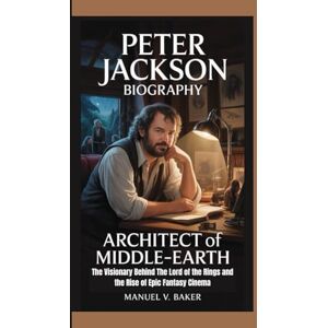 V. Baker, Manuel PETER JACKSON BIOGRAPHY: Architect of Middle-earth The Visionary Behind The Lord of the Rings and the Rise of Epic Fantasy Cinema V. Baker, Manuel PETER JACKSON BIOGRAPHY: Architect of Middle-earth The Visionary Behind The Lord of the Rings and the Rise of Epic Fantasy Cinema