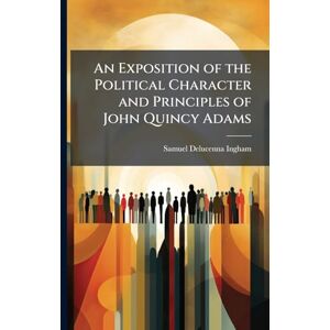 Ingham, Samuel Delucenna An Exposition of the Political Character and Principles of John Quincy Adams Ingham, Samuel Delucenna An Exposition of the Political Character and Principles of John Quincy Adams