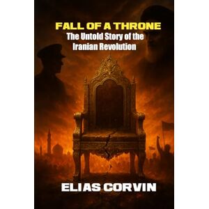 Corvin, Elias FALL OF A THRONE: THE UNTOLD STORY OF THE IRANIANS REVOLUTION Corvin, Elias FALL OF A THRONE: THE UNTOLD STORY OF THE IRANIANS REVOLUTION