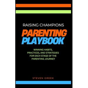 Greek, Steven Parenting Playbook: Raising Champions: Winning Habits, Practices, And Strategies For Each Stage Of The Parenting Journey Greek, Steven Parenting Playbook: Raising Champions: Winning Habits, Practices, And Strategies For Each Stage Of The Parenting Journey