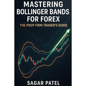 Patel, Sagar Mastering Bollinger Bands for Forex: The Prop Firm Trader's Guide Patel, Sagar Mastering Bollinger Bands for Forex: The Prop Firm Trader's Guide