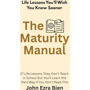 Bien, John Ezra The Maturity Manual: 27 Life Lessons They Don’t Teach in School But You’ll Learn the Hard Way If You Don’t Read This Bien, John Ezra The Maturity Manual: 27 Life Lessons They Don’t Teach in School But You’ll Learn the Hard Way If You Don’t Read This