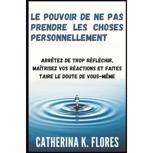 Flores, Catherina K. Le pouvoir de ne pas prendre les choses personnellement: Arrêtez de trop réfléchir, maîtrisez vos réactions et faites taire le doute de vous-même Flores, Catherina K. Le pouvoir de ne pas prendre les choses personnellement: Arrêtez de trop réfléchir, maîtrisez vos réactions et faites taire le doute de vous-même