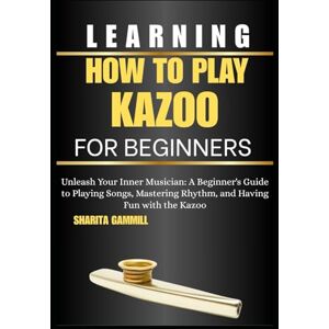 GAMMILL, SHARITA Learning How To Play Kazoo For Beginners: Unleash Your Inner Musician: A Beginner's Guide to Playing Songs, Mastering Rhythm, and Having Fun with the Kazoo GAMMILL, SHARITA Learning How To Play Kazoo For Beginners: Unleash Your Inner Musician: A Beginner's Guide to Playing Songs, Mastering Rhythm, and Having Fun with the Kazoo