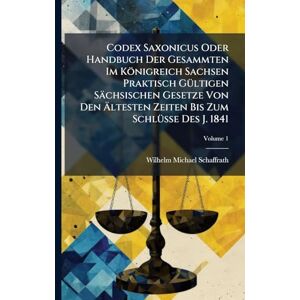 Schaffrath, Wilhelm Michael Codex Saxonicus Oder Handbuch Der Gesammten Im Königreich Sachsen Praktisch GÃ1/4ltigen Sächsischen Gesetze Von Den Ältesten Zeiten Bis Zum SchlÃ1/4sse Des J. 1841 Schaffrath, Wilhelm Michael Codex Saxonicus Oder Handbuch Der Gesammten Im Königreich Sachsen Praktisch GÃ1/4ltigen Sächsischen Gesetze Von Den Ältesten Zeiten Bis Zum SchlÃ1/4sse Des J. 1841