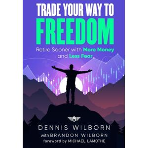 Wilborn, Dennis Trade Your Way to Freedom: Retire Sooner with More Money and Less Fear Wilborn, Dennis Trade Your Way to Freedom: Retire Sooner with More Money and Less Fear