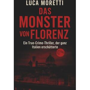 Moretti, Luca Das Monster von Florenz: Ein True Crime Thriller, der ganz Italien erschütterte Moretti, Luca Das Monster von Florenz: Ein True Crime Thriller, der ganz Italien erschütterte