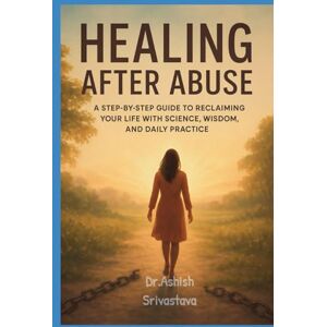 Srivastava, Dr.Ashish Healing After Abuse: A Step-by-Step Guide to Reclaiming Your Life with Science, Wisdom, and Daily Practice Srivastava, Dr.Ashish Healing After Abuse: A Step-by-Step Guide to Reclaiming Your Life with Science, Wisdom, and Daily Practice