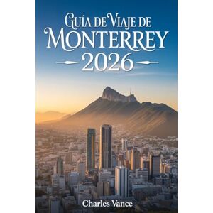 VANCE, CHARLES Guía de viaje de Monterrey 2026: La Experiencia Definitiva: Barrios Vibrantes, Sabores Regios, Montañas Icónicas y Guía Especial para Visitantes durante el 2026 VANCE, CHARLES Guía de viaje de Monterrey 2026: La Experiencia Definitiva: Barrios Vibrantes, Sabores Regios, Montañas Icónicas y Guía Especial para Visitantes durante el 2026