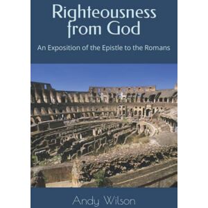 Wilson Righteousness from God: An Exposition of the Epistle to the Romans Wilson Righteousness from God: An Exposition of the Epistle to the Romans