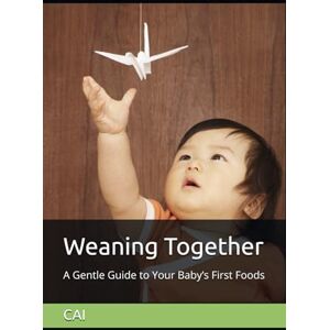 CAI, CAI Weaning Together: A Gentle Guide to Your Baby’s First Foods CAI, CAI Weaning Together: A Gentle Guide to Your Baby’s First Foods