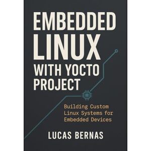 Bernas, Lucas Embedded Linux with Yocto Project: Building Custom Linux Systems for Embedded Devices Bernas, Lucas Embedded Linux with Yocto Project: Building Custom Linux Systems for Embedded Devices