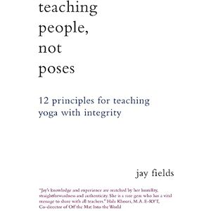 Fields, Jay Teaching People Not Poses: 12 Principles for Teaching Yoga with Integrity Fields, Jay Teaching People Not Poses: 12 Principles for Teaching Yoga with Integrity